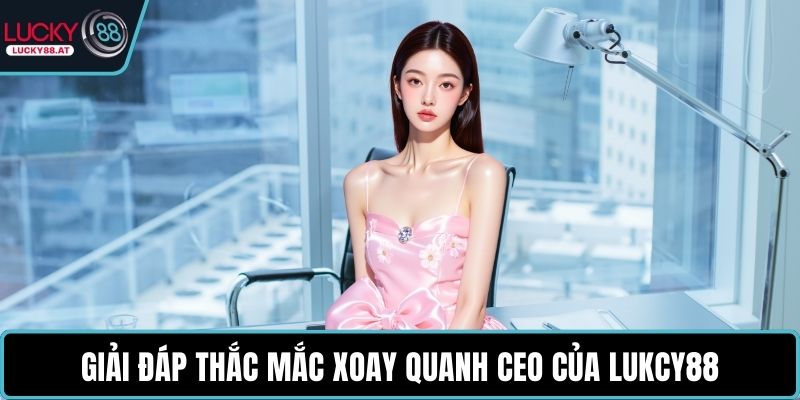 Giải đáp thắc mắc xoay quanh CEO của LUKCY88