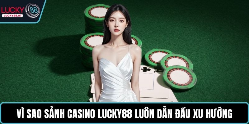 Vì sao sảnh casino LUCKY88 luôn dẫn đầu xu hướng